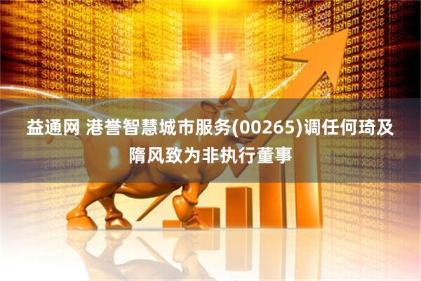 益通网 港誉智慧城市服务(00265)调任何琦及隋风致为非执行董事