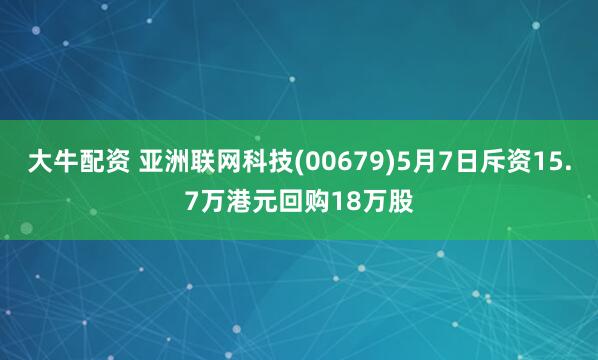 大牛配资 亚洲联网科技(00679)5月7日斥资15.7万港元回购18万股