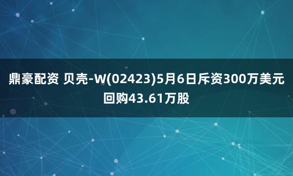 鼎豪配资 贝壳-W(02423)5月6日斥资300万美元回购43.61万股
