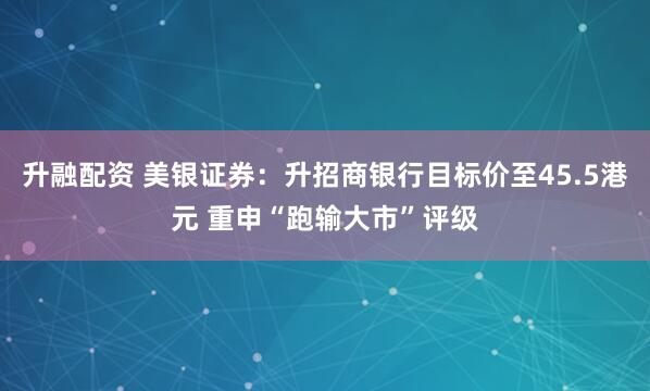 升融配资 美银证券：升招商银行目标价至45.5港元 重申“跑输大市”评级