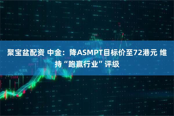 聚宝盆配资 中金：降ASMPT目标价至72港元 维持“跑赢行业”评级
