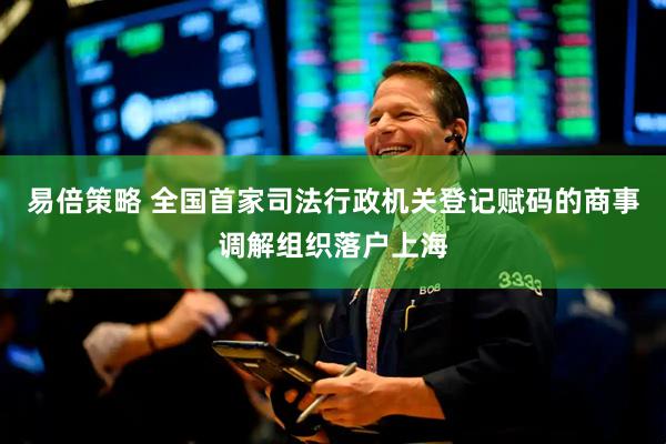 易倍策略 全国首家司法行政机关登记赋码的商事调解组织落户上海