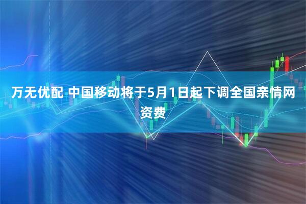 万无优配 中国移动将于5月1日起下调全国亲情网资费