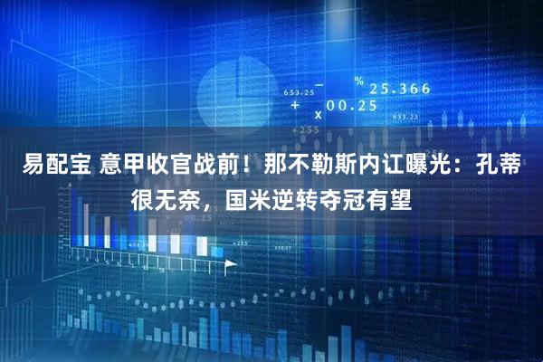 易配宝 意甲收官战前！那不勒斯内讧曝光：孔蒂很无奈，国米逆转夺冠有望