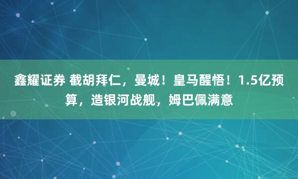 鑫耀证券 截胡拜仁，曼城！皇马醒悟！1.5亿预算，造银河战舰，姆巴佩满意