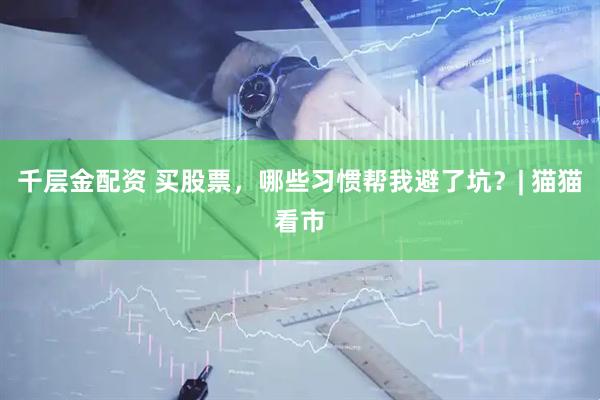千层金配资 买股票，哪些习惯帮我避了坑？| 猫猫看市