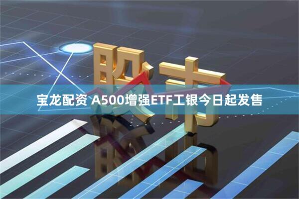 宝龙配资 A500增强ETF工银今日起发售