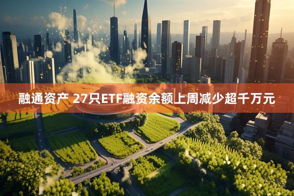 融通资产 27只ETF融资余额上周减少超千万元