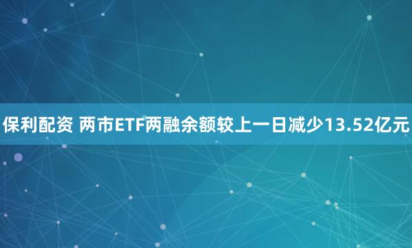 保利配资 两市ETF两融余额较上一日减少13.52亿元