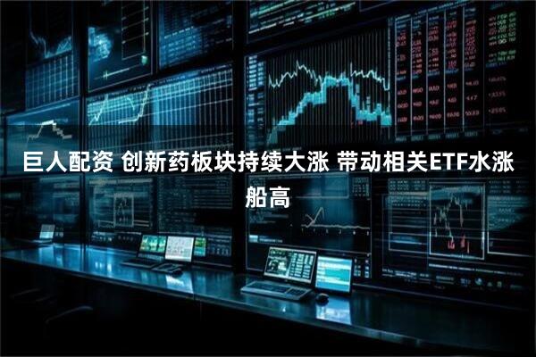巨人配资 创新药板块持续大涨 带动相关ETF水涨船高