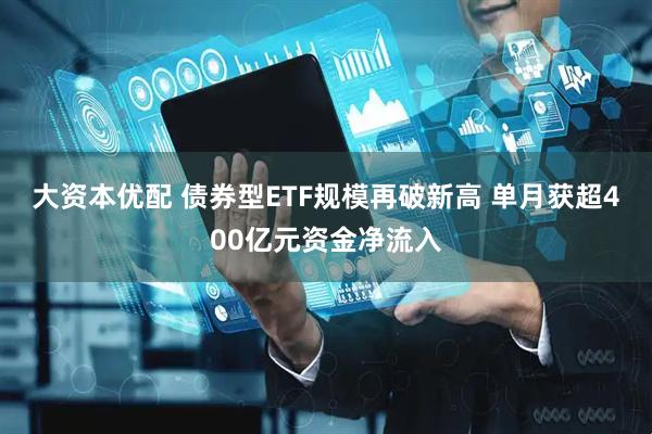 大资本优配 债券型ETF规模再破新高 单月获超400亿元资金净流入