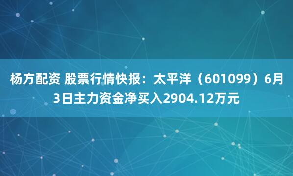 杨方配资 股票行情快报：太平洋（601099）6月3日主力资金净买入2904.12万元