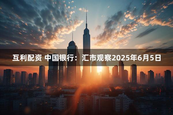 互利配资 中国银行：汇市观察2025年6月5日