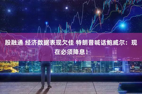 股融通 经济数据表现欠佳 特朗普喊话鲍威尔：现在必须降息！