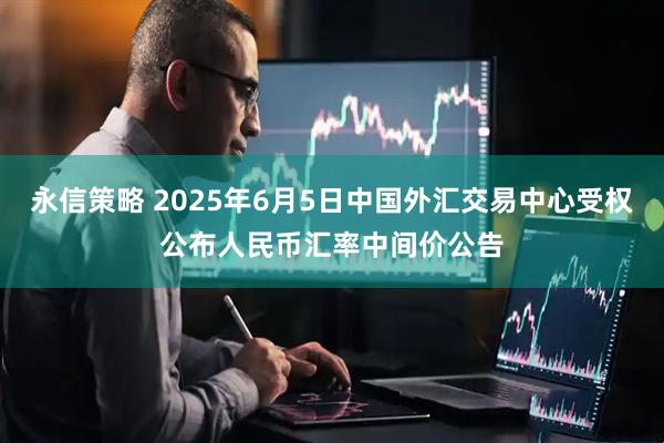 永信策略 2025年6月5日中国外汇交易中心受权公布人民币汇率中间价公告