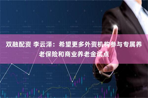 双融配资 李云泽：希望更多外资机构参与专属养老保险和商业养老金试点