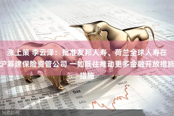 涨上策 李云泽：批准友邦人寿、荷兰全球人寿在沪筹建保险资管公司 一如既往推动更多金融开放措施