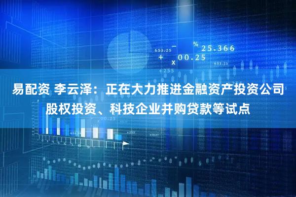 易配资 李云泽：正在大力推进金融资产投资公司股权投资、科技企业并购贷款等试点