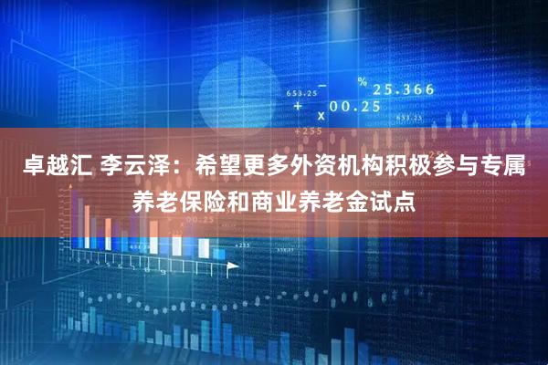 卓越汇 李云泽：希望更多外资机构积极参与专属养老保险和商业养老金试点