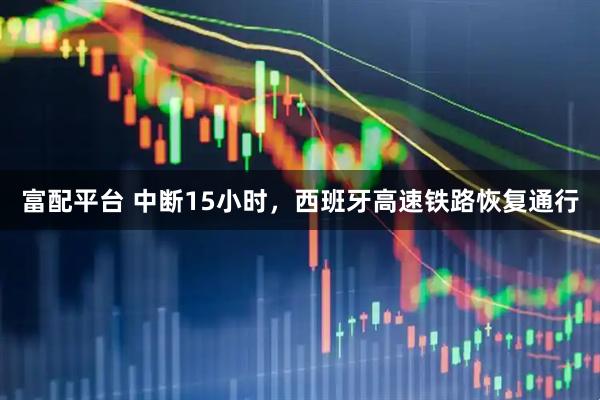 富配平台 中断15小时，西班牙高速铁路恢复通行