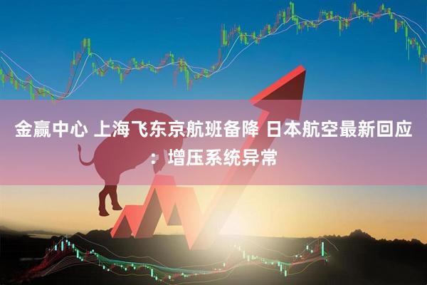 金赢中心 上海飞东京航班备降 日本航空最新回应：增压系统异常