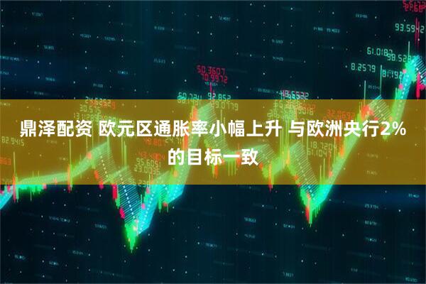 鼎泽配资 欧元区通胀率小幅上升 与欧洲央行2%的目标一致