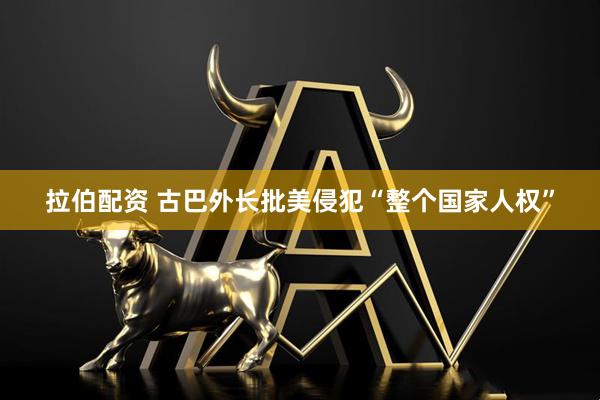 拉伯配资 古巴外长批美侵犯“整个国家人权”