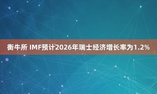 衡牛所 IMF预计2026年瑞士经济增长率为1.2%