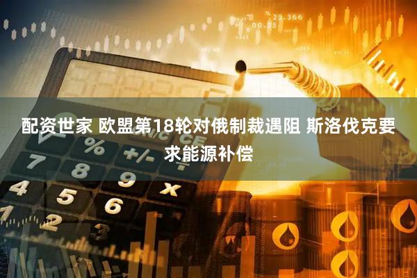 配资世家 欧盟第18轮对俄制裁遇阻 斯洛伐克要求能源补偿