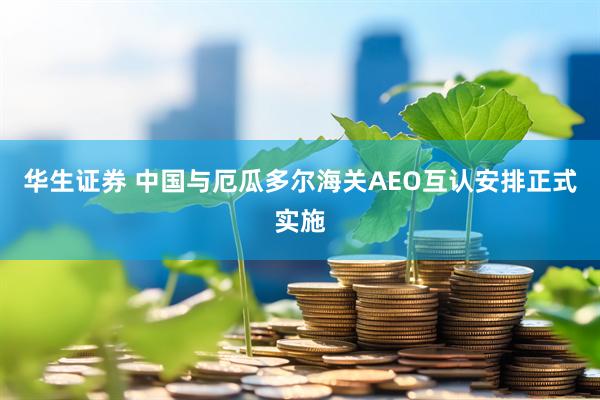 华生证券 中国与厄瓜多尔海关AEO互认安排正式实施