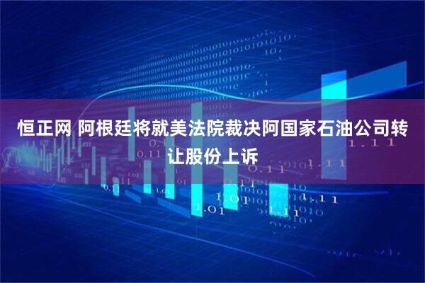 恒正网 阿根廷将就美法院裁决阿国家石油公司转让股份上诉