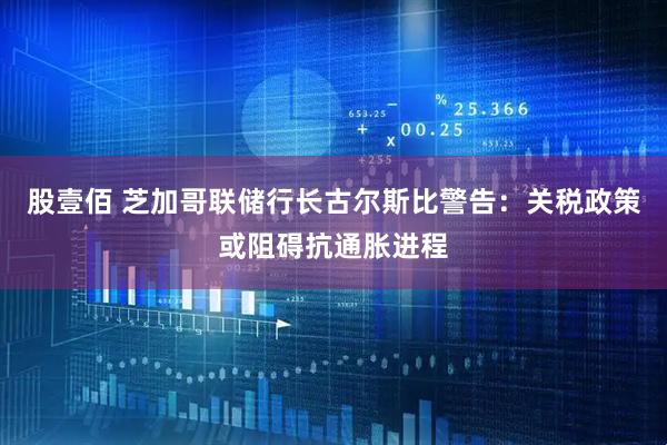 股壹佰 芝加哥联储行长古尔斯比警告：关税政策或阻碍抗通胀进程