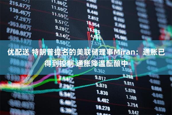 优配送 特朗普提名的美联储理事Miran：通胀已得到控制 通胀降温酝酿中