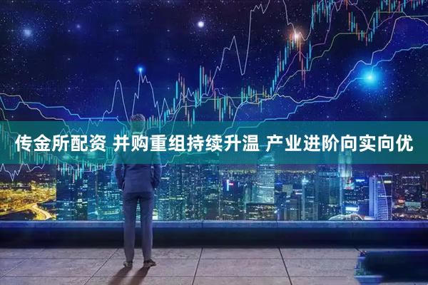 传金所配资 并购重组持续升温 产业进阶向实向优