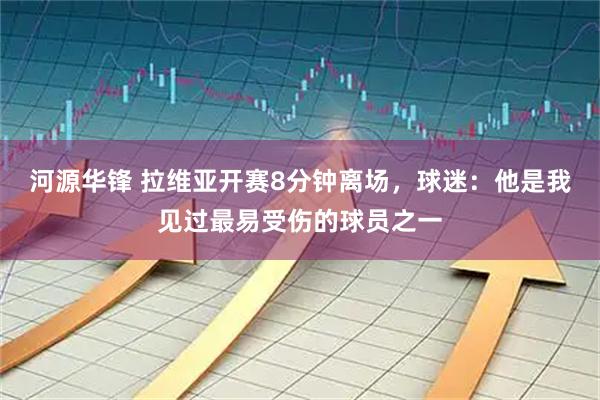 河源华锋 拉维亚开赛8分钟离场，球迷：他是我见过最易受伤的球员之一