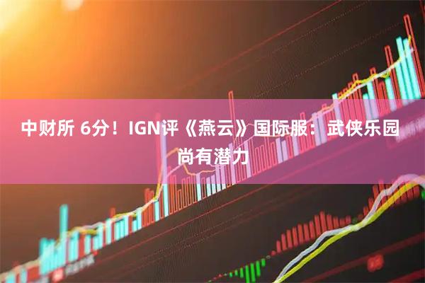 中财所 6分！IGN评《燕云》国际服：武侠乐园 尚有潜力