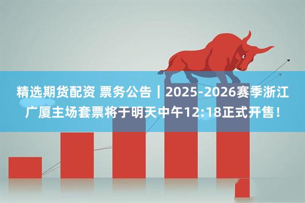 精选期货配资 票务公告｜2025-2026赛季浙江广厦主场套票将于明天中午12:18正式开售！
