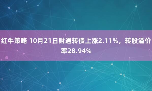 红牛策略 10月21日财通转债上涨2.11%，转股溢价率28.94%
