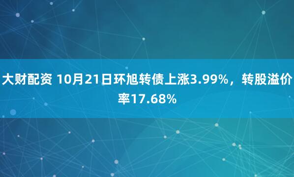 大财配资 10月21日环旭转债上涨3.99%，转股溢价率17.68%