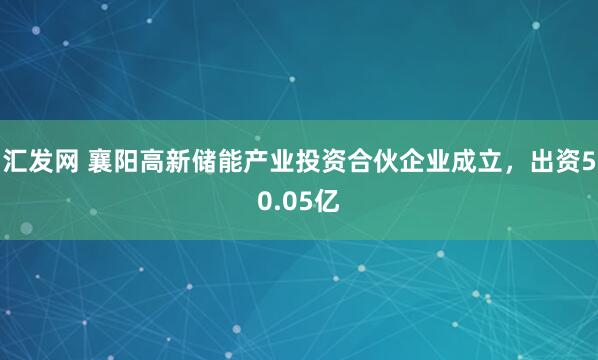 汇发网 襄阳高新储能产业投资合伙企业成立，出资50.05亿