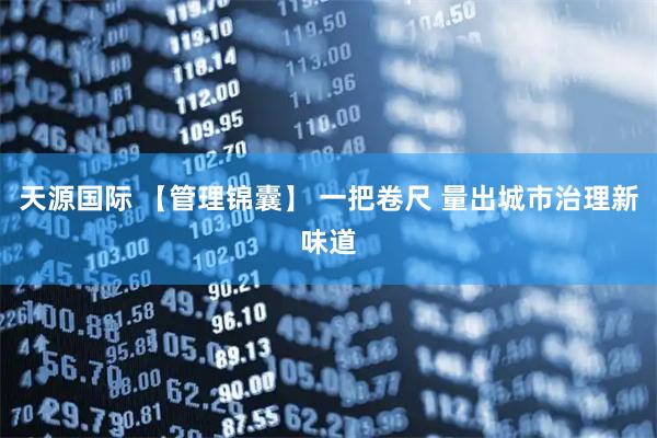 天源国际 【管理锦囊】 一把卷尺 量出城市治理新味道