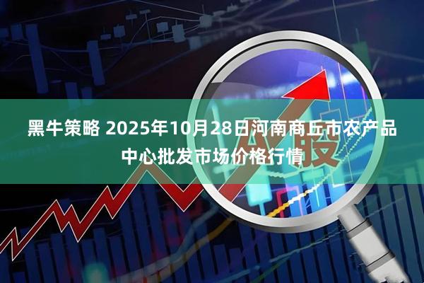 黑牛策略 2025年10月28日河南商丘市农产品中心批发市场价格行情