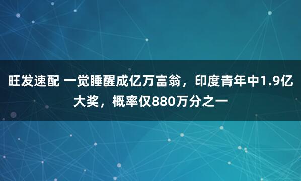 旺发速配 一觉睡醒成亿万富翁，印度青年中1.9亿大奖，概率仅880万分之一