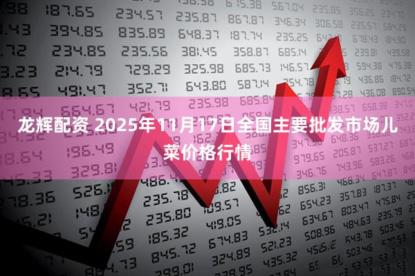 龙辉配资 2025年11月17日全国主要批发市场儿菜价格行情