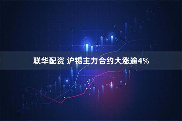 联华配资 沪锡主力合约大涨逾4%