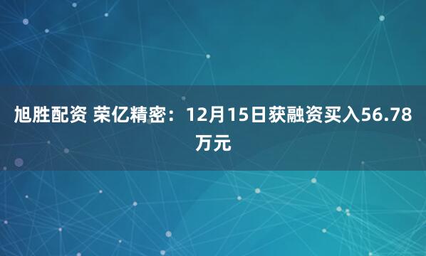 旭胜配资 荣亿精密：12月15日获融资买入56.78万元