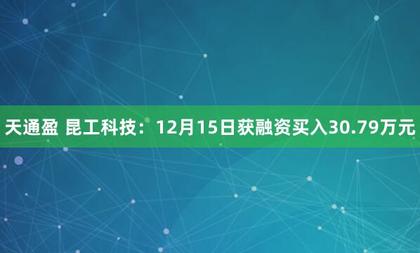 天通盈 昆工科技：12月15日获融资买入30.79万元