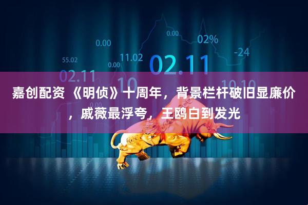 嘉创配资 《明侦》十周年，背景栏杆破旧显廉价，戚薇最浮夸，王鸥白到发光