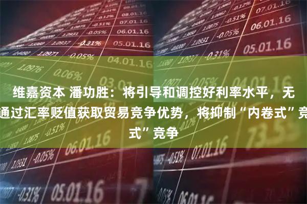 维嘉资本 潘功胜：将引导和调控好利率水平，无意通过汇率贬值获取贸易竞争优势，将抑制“内卷式”竞争