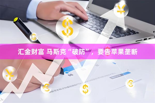 汇金财富 马斯克“破防”，要告苹果垄断